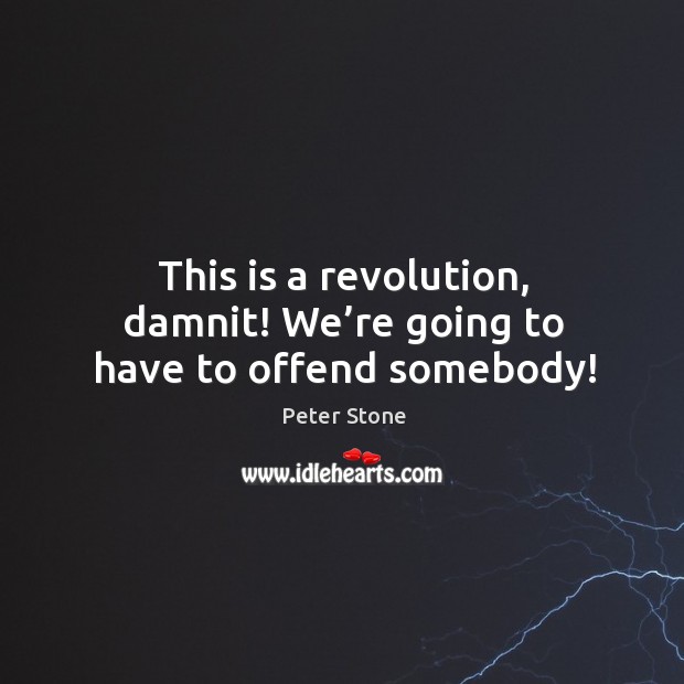 This is a revolution, damnit! we’re going to have to offend somebody! Peter Stone Picture Quote