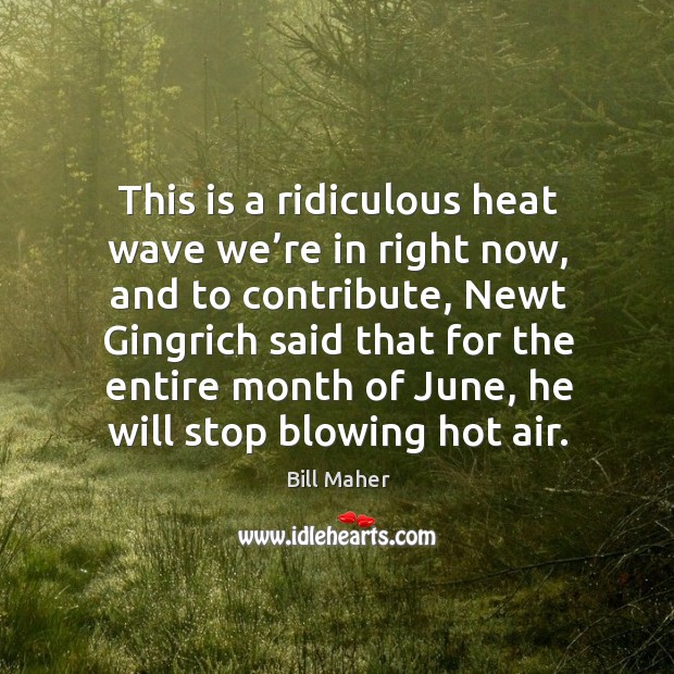 This is a ridiculous heat wave we’re in right now, and to contribute, newt gingrich said that Image