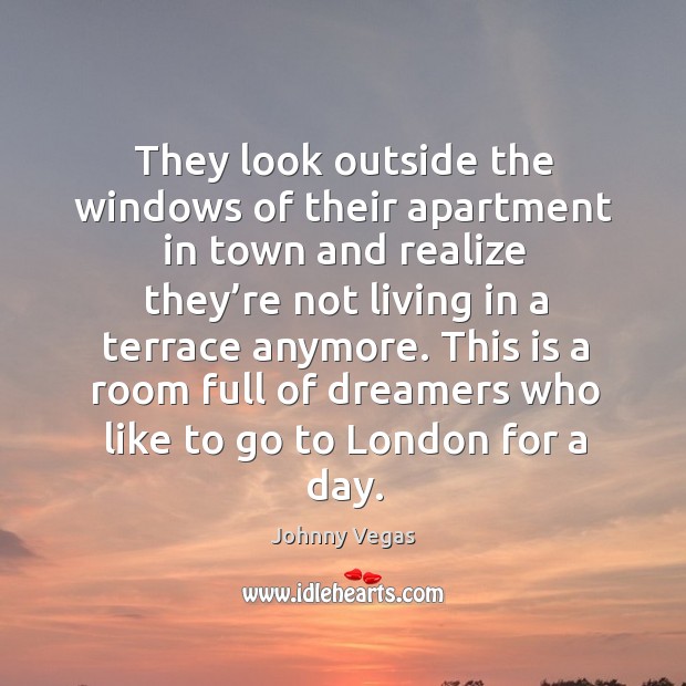 This is a room full of dreamers who like to go to london for a day. Johnny Vegas Picture Quote
