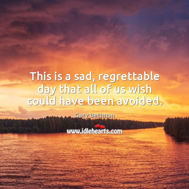 This is a sad, regrettable day that all of us wish could have been avoided. Gary Bettman Picture Quote