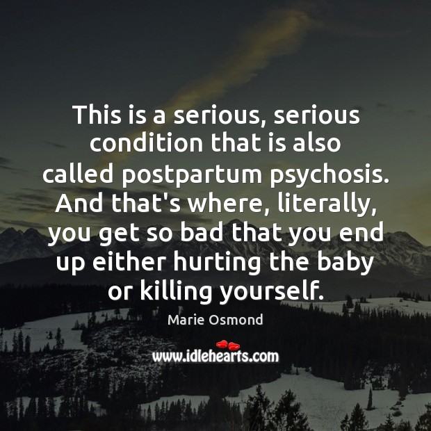 This is a serious, serious condition that is also called postpartum psychosis. Marie Osmond Picture Quote