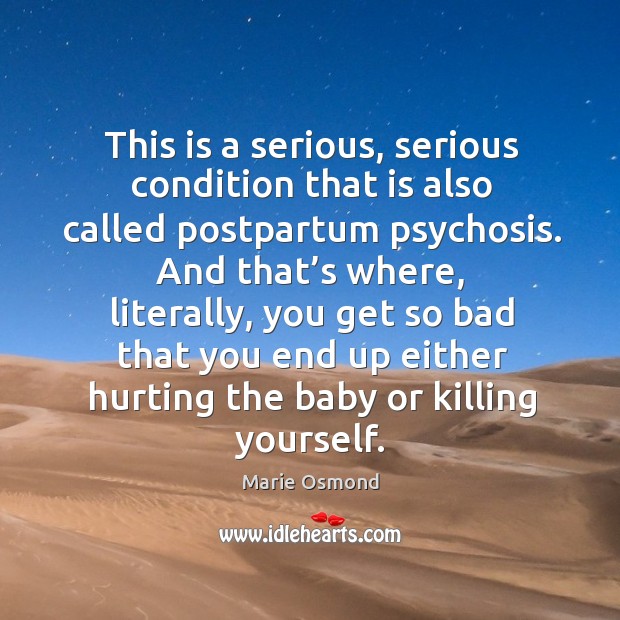 This is a serious, serious condition that is also called postpartum psychosis. 