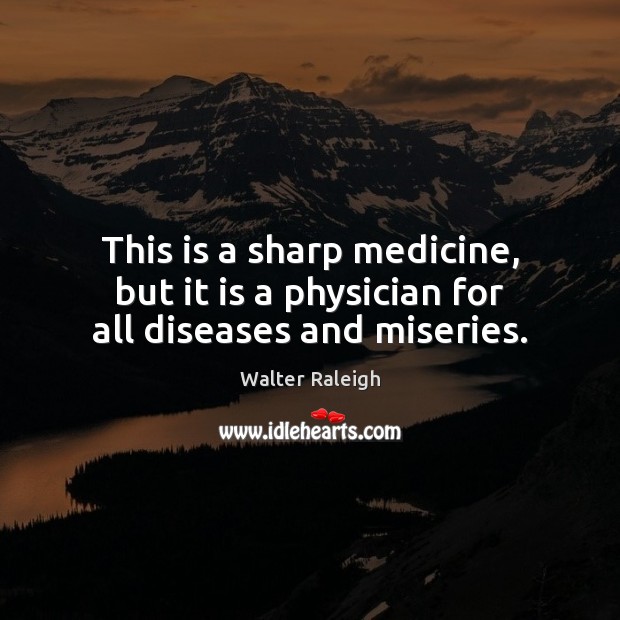 This is a sharp medicine, but it is a physician for all diseases and miseries. Walter Raleigh Picture Quote