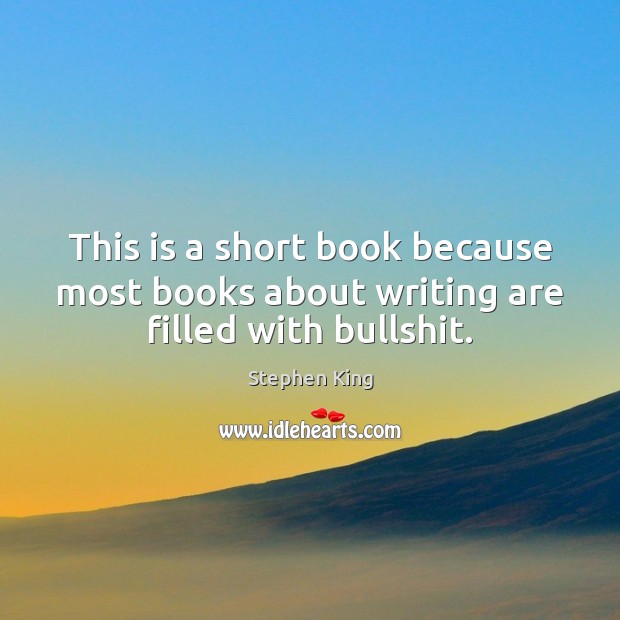 This is a short book because most books about writing are filled with bullshit. Stephen King Picture Quote