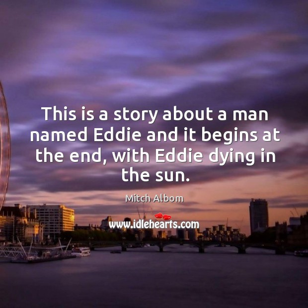 This is a story about a man named eddie and it begins at the end, with eddie dying in the sun. Mitch Albom Picture Quote