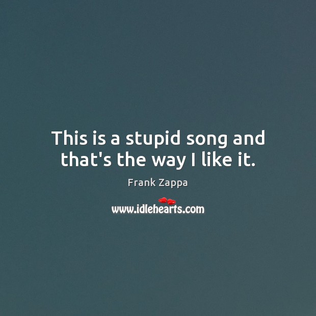 This is a stupid song and that’s the way I like it. Frank Zappa Picture Quote