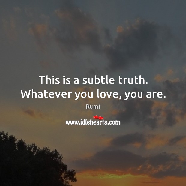 This is a subtle truth. Whatever you love, you are. Image