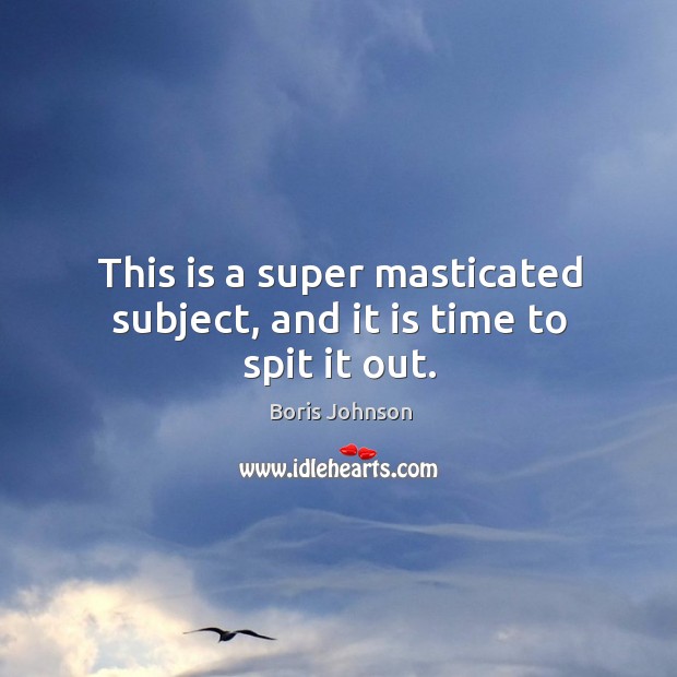 This is a super masticated subject, and it is time to spit it out. Boris Johnson Picture Quote