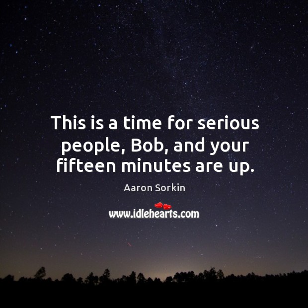 This is a time for serious people, Bob, and your fifteen minutes are up. Aaron Sorkin Picture Quote