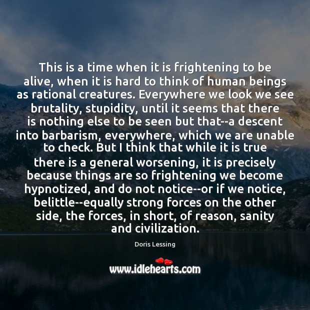 This is a time when it is frightening to be alive, when Doris Lessing Picture Quote