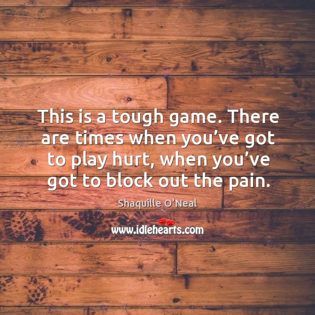 This is a tough game. There are times when you’ve got to play hurt, when you’ve got to block out the pain. Shaquille O’Neal Picture Quote