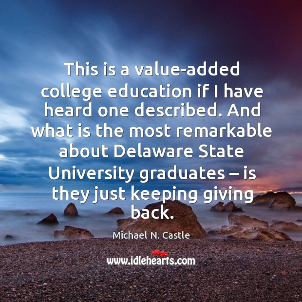 This is a value-added college education if I have heard one described. Michael N. Castle Picture Quote