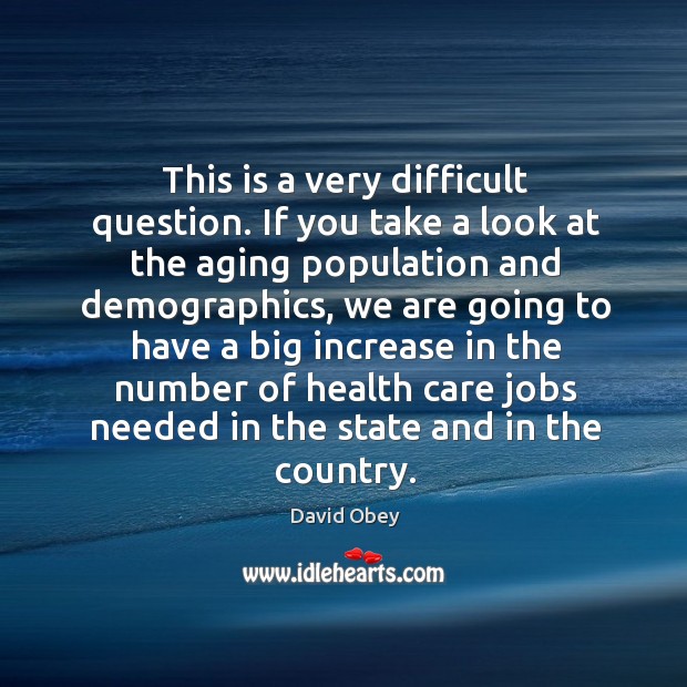 This is a very difficult question. If you take a look at the aging population and demographics David Obey Picture Quote
