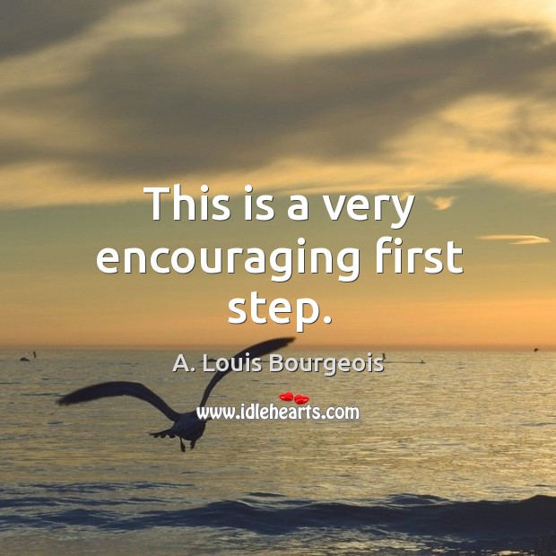 This is a very encouraging first step. A. Louis Bourgeois Picture Quote