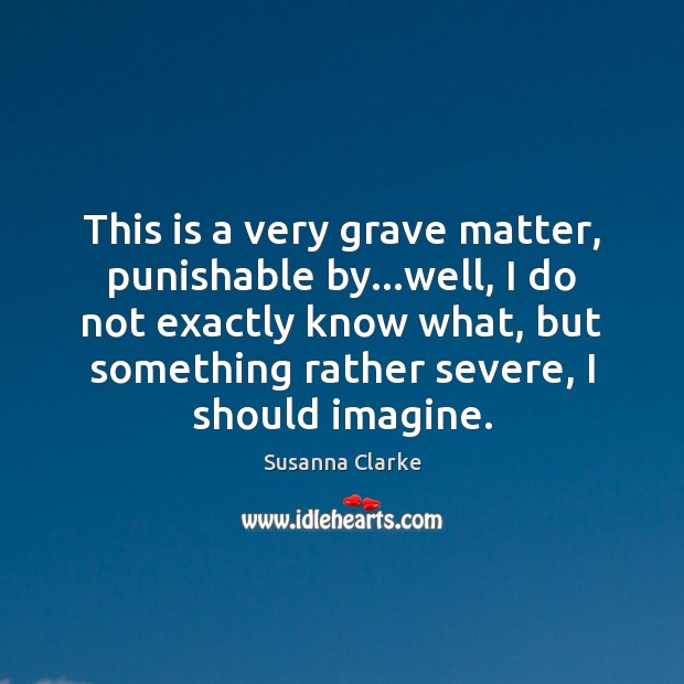 This is a very grave matter, punishable by…well, I do not Susanna Clarke Picture Quote