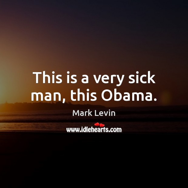 This is a very sick man, this Obama. Mark Levin Picture Quote
