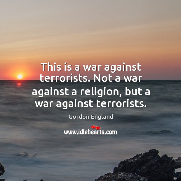 This is a war against terrorists. Not a war against a religion, but a war against terrorists. Image