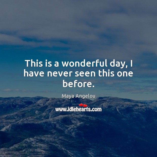 This is a wonderful day, I have never seen this one before. Maya Angelou Picture Quote