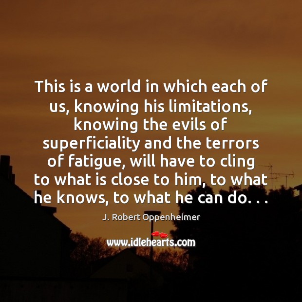 This is a world in which each of us, knowing his limitations, J. Robert Oppenheimer Picture Quote