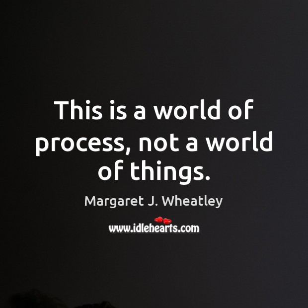 This is a world of process, not a world of things. Margaret J. Wheatley Picture Quote