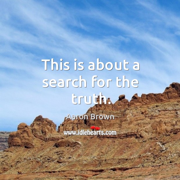 This is about a search for the truth. Aaron Brown Picture Quote