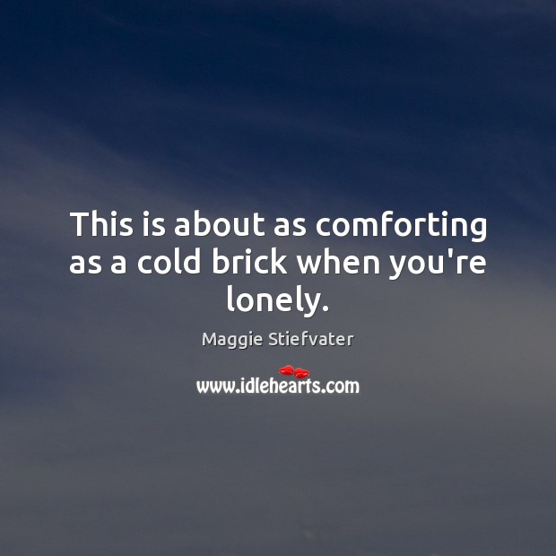 This is about as comforting as a cold brick when you’re lonely. Maggie Stiefvater Picture Quote