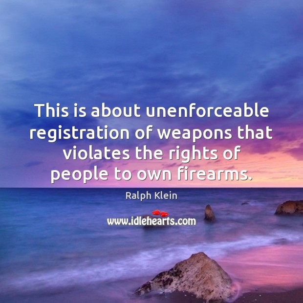 This is about unenforceable registration of weapons that violates the rights of Ralph Klein Picture Quote
