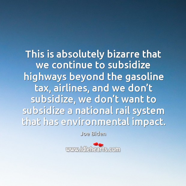 This is absolutely bizarre that we continue to subsidize highways beyond the gasoline tax Joe Biden Picture Quote