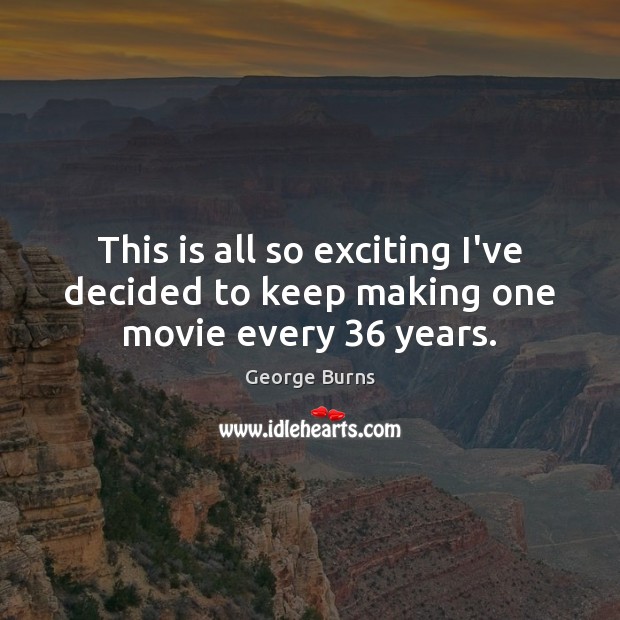 This is all so exciting I’ve decided to keep making one movie every 36 years. George Burns Picture Quote
