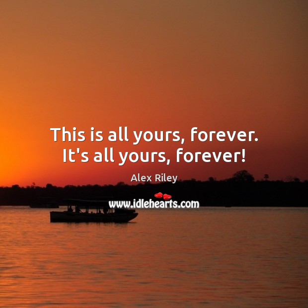 This is all yours, forever. It’s all yours, forever! Alex Riley Picture Quote