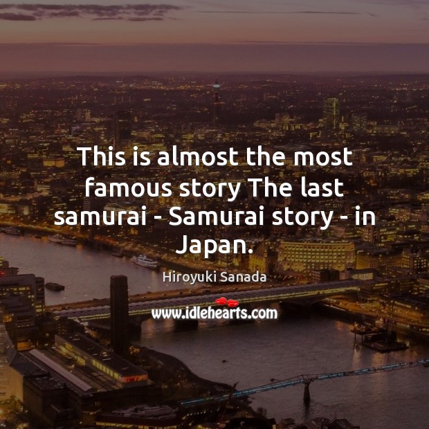 This is almost the most famous story The last samurai – Samurai story – in Japan. 