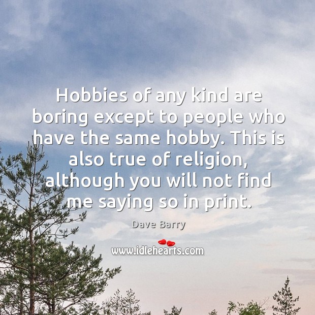 This is also true of religion, although you will not find me saying so in print. Dave Barry Picture Quote