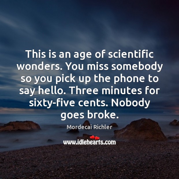 This is an age of scientific wonders. You miss somebody so you Mordecai Richler Picture Quote