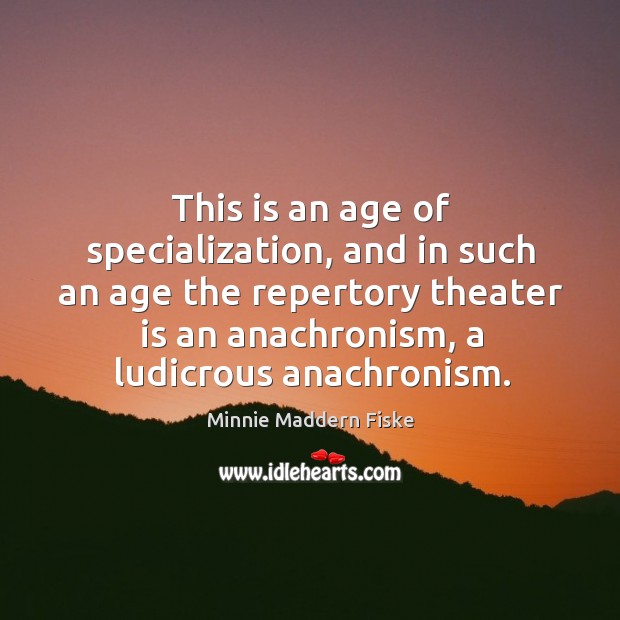This is an age of specialization, and in such an age the repertory theater is an anachronism, a ludicrous anachronism. Minnie Maddern Fiske Picture Quote