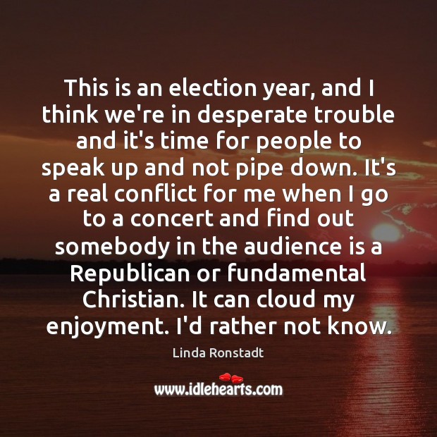 This is an election year, and I think we’re in desperate trouble Linda Ronstadt Picture Quote