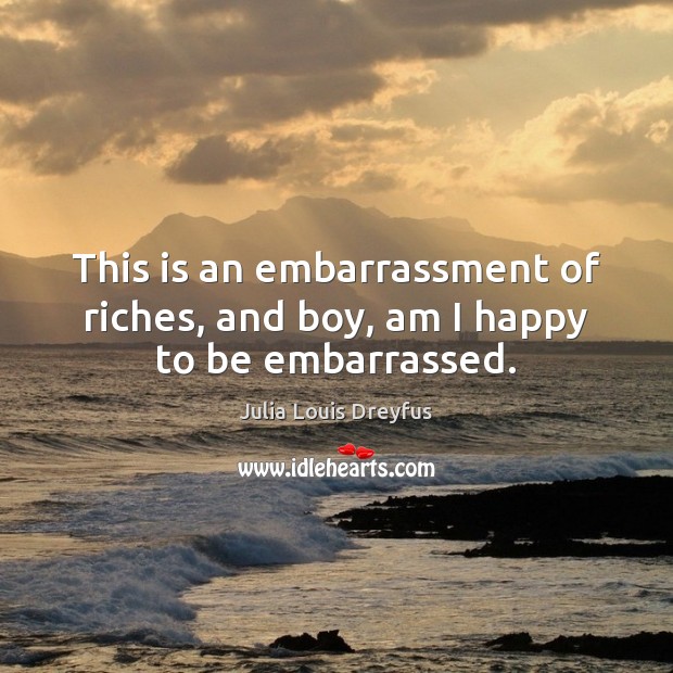 This is an embarrassment of riches, and boy, am I happy to be embarrassed. Julia Louis Dreyfus Picture Quote