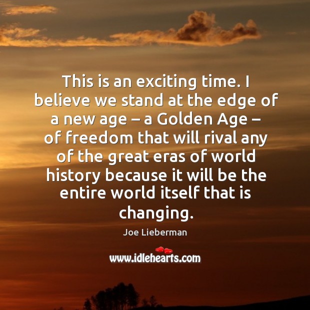 This is an exciting time. I believe we stand at the edge of a new age – a golden age Joe Lieberman Picture Quote