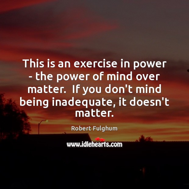 This is an exercise in power – the power of mind over Robert Fulghum Picture Quote