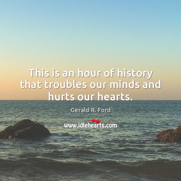 This is an hour of history that troubles our minds and hurts our hearts. Gerald R. Ford Picture Quote