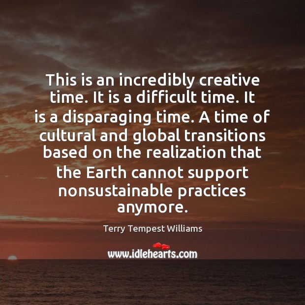 This is an incredibly creative time. It is a difficult time. It Terry Tempest Williams Picture Quote