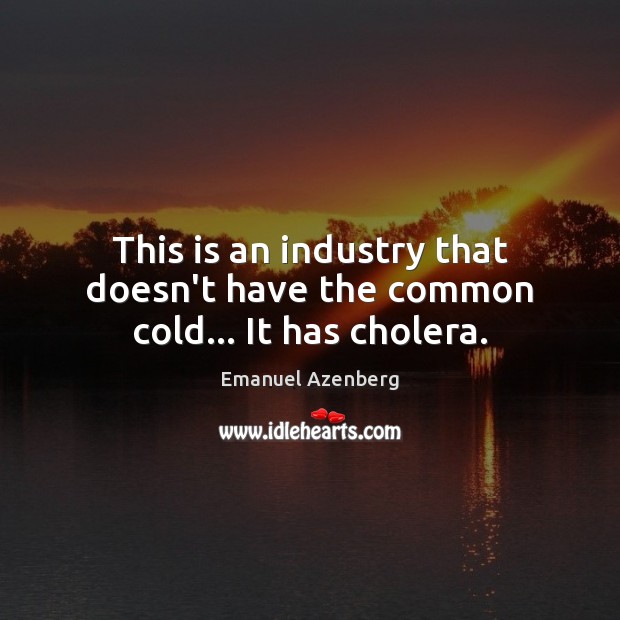 This is an industry that doesn’t have the common cold… It has cholera. Image