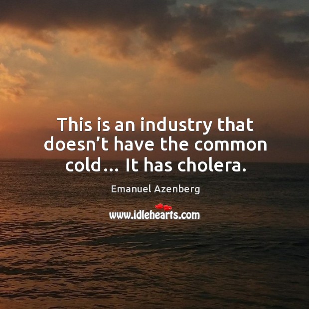This is an industry that doesn’t have the common cold… it has cholera. Emanuel Azenberg Picture Quote