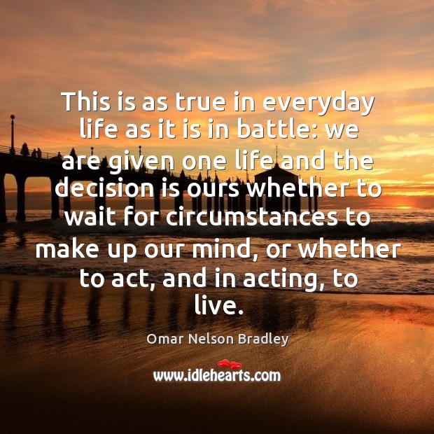 This is as true in everyday life as it is in battle: we are given one life Omar Nelson Bradley Picture Quote