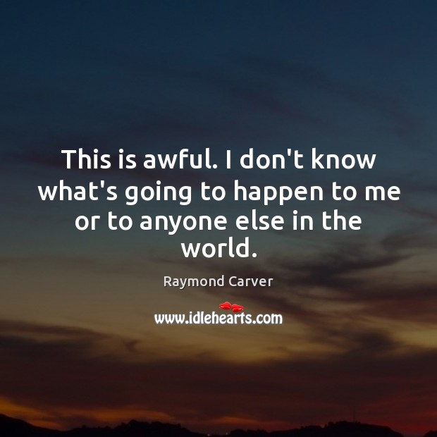 This is awful. I don’t know what’s going to happen to me or to anyone else in the world. Raymond Carver Picture Quote