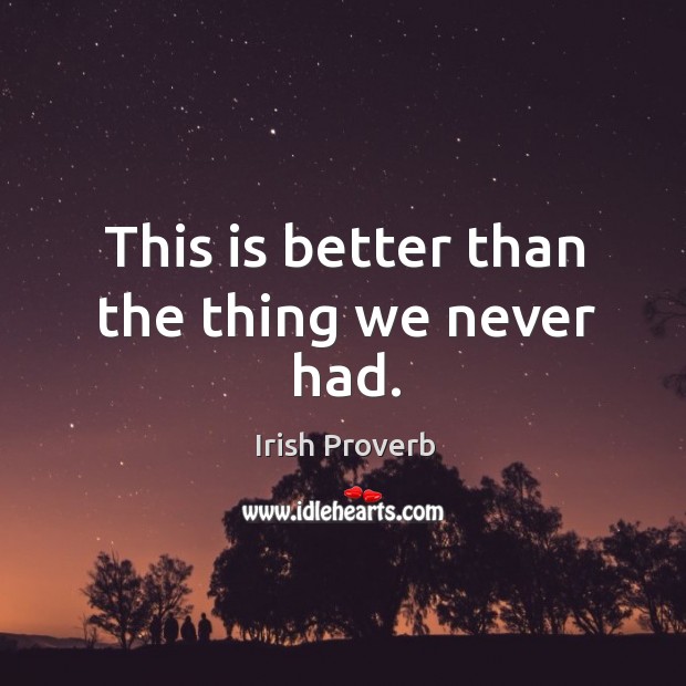 This is better than the thing we never had. Irish Proverbs Image
