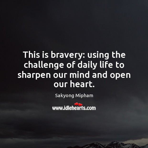 This is bravery: using the challenge of daily life to sharpen our mind and open our heart. Sakyong Mipham Picture Quote