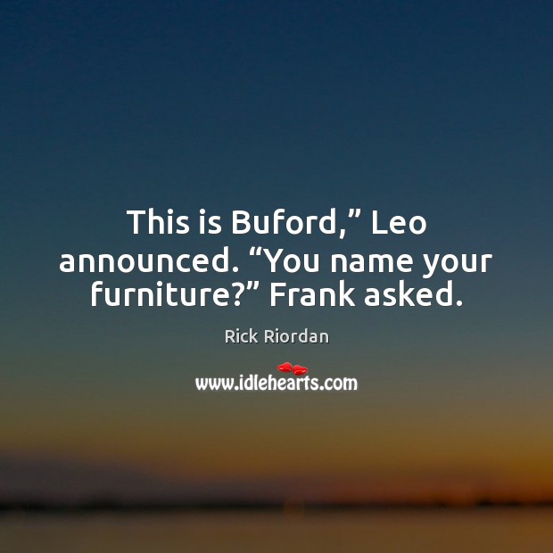 This is Buford,” Leo announced. “You name your furniture?” Frank asked. Image