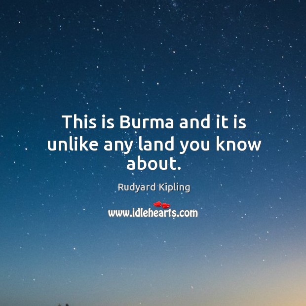 This is Burma and it is unlike any land you know about. Rudyard Kipling Picture Quote