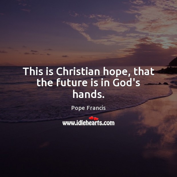 This is Christian hope, that the future is in God’s hands. Pope Francis Picture Quote