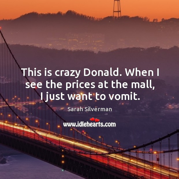 This is crazy donald. When I see the prices at the mall, I just want to vomit. Sarah Silverman Picture Quote